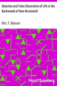 Sketches and Tales Illustrative of Life in the Backwoods of New Brunswick: Gleaned from Actual Observation and Experience During a Residence of Seven Years in That Interesting Colony — F. (Frederick), Mrs. Beavan cover