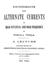 Experiments with Alternate Currents of High Potential and High Frequency: A Lecture Delivered before the Institution of Electrical Engineers, London — Nikola Tesla cover