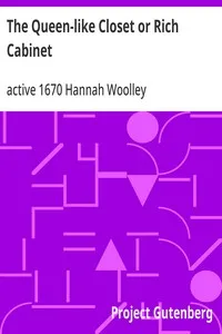 The Queen-like Closet or Rich Cabinet: Stored with all manner of rare receipts for preserving, candying and cookery. Very pleasant and beneficial to all ingenious persons of the female sex — Hannah, active 1670 Woolley cover