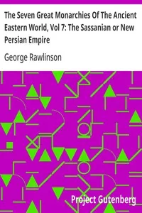The Seven Great Monarchies Of The Ancient Eastern World, Vol 7: The Sassanian or New Persian Empire: The History, Geography, And Antiquities Of Chaldaea, Assyria, Babylon, Media, Persia, Parthia, And Sassanian or New Persian Empire; With Maps and Ill — George Rawlinson cover