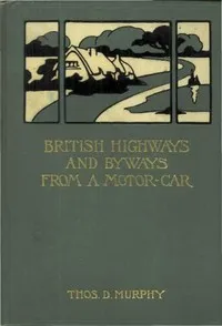 British Highways and Byways from a Motor Car: Being a Record of a Five Thousand Mile Tour in England, Wales and Scotland — Thos. D. (Thomas Dowler) Murphy cover