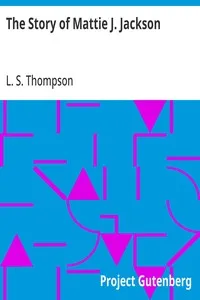 The Story of Mattie J. Jackson: Her Parentage—Experience of Eighteen years in Slavery—Incidents during the War—Her Escape from Slavery — L. S. (Lucy S.) Thompson cover