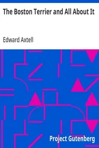 The Boston Terrier and All About It: A Practical, Scientific, and Up to Date Guide to the Breeding of the American Dog — Edward Axtell cover