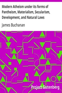 Modern Atheism under its forms of Pantheism, Materialism, Secularism, Development, and Natural Laws — James Buchanan cover