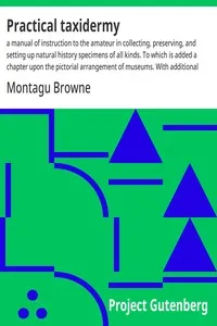 Practical taxidermy : $b a manual of instruction to the amateur in collecting, preserving, and setting up natural history specimens of all kinds. To which is added a chapter upon the pictorial arrangement of museums. With additional instructions in m — Montagu Browne cover