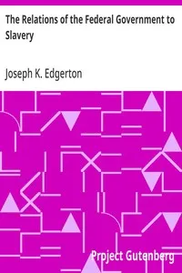 The Relations of the Federal Government to Slavery: Delivered at Fort Wayne, Ind., October 30th 1860 — Joseph K. (Joseph Ketchum) Edgerton cover