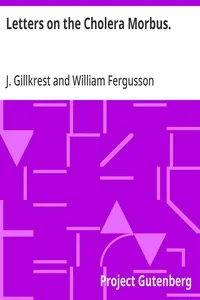 Letters on the Cholera Morbus.: Containing ample evidence that this disease, under whatever; name known, cannot be transmitted from the persons of those; labouring under it to other individuals, by contact—through; the medium of inanimate substances— — J. (James) Gillkrest cover