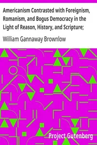 Americanism Contrasted with Foreignism, Romanism, and Bogus Democracy in the Light of Reason, History, and Scripture;: In which Certain Demagogues in Tennessee, and Elsewhere,; are Shown Up in Their True Colors — William Gannaway Brownlow cover