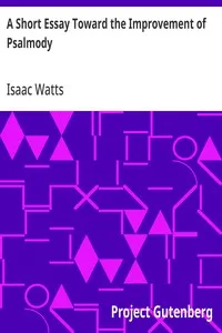 A Short Essay Toward the Improvement of Psalmody: Or, An Enquiry How the Psalms of David Ought to Be Translated into Christian Songs, and How Lawful and Necessary It Is to Compose Other Hymns According to the Clearer Revelations of the Gospel, for th — Isaac Watts cover