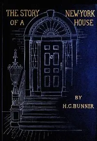 The Story of a New York House — H. C. (Henry Cuyler) Bunner cover
