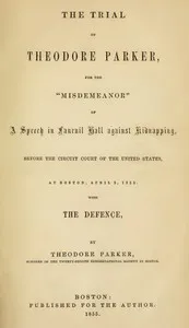 The Trial of Theodore Parker: For the "Misdemeanor" of a Speech in Faneuil Hall against Kidnapping, before the Circuit Court of the United States, at Boston, April 3, 1855, with the Defence — Theodore Parker cover