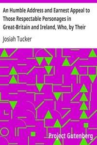 An Humble Address and Earnest Appeal to Those Respectable Personages in Great-Britain and Ireland, Who, by Their Great and Permanent Interest in Landed Property, Their Liberal Education, Elevated Rank, and Enlarged Views, Are the Ablest to Judge, and — Josiah Tucker cover