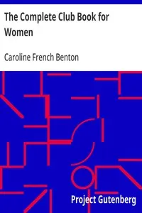 The Complete Club Book for Women: Including Subjects, Material and References for Study Programs; together with a Constitution and By-Laws; Rules of Order; Instructions how to make a Year Book; Suggestions for Practical Community Work; a Resume of wh — Caroline French Benton cover