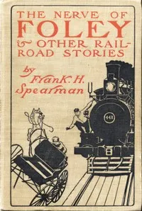 The Nerve of Foley, and Other Railroad Stories — Frank H. (Frank Hamilton) Spearman cover