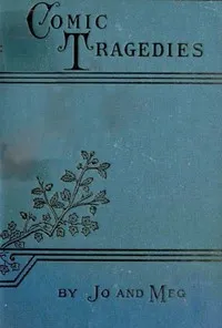 Comic Tragedies: Written by 'Jo' and 'Meg' and Acted by The 'Little Women' — Louisa May Alcott cover