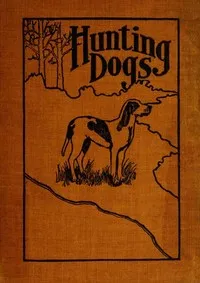 Hunting Dogs: Describes in a Practical Manner the Training, Handling, Treatment, Breeds, Etc., Best Adapted for Night Hunting as Well as Gun Dogs for Daylight Sport — Oliver Hartley cover