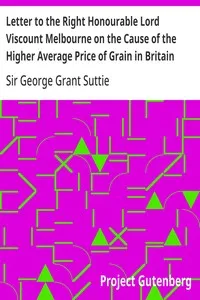 Letter to the Right Honourable Lord Viscount Melbourne on the Cause of the Higher Average Price of Grain in Britain than on the the Continent — George, Sir Grant Suttie cover