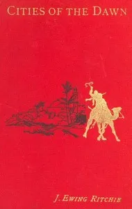 Cities of the Dawn: Naples - Athens - Pompeii - Constantinople - Smyrna - Jaffa - Jerusalem - Alexandria - Cairo - Marseilles - Avignon - Lyons - Dijon — J. Ewing (James Ewing) Ritchie cover