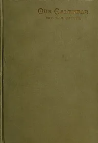 Our Calendar: The Julian calendar and its errors. How corrected by the Gregorian. Rules for finding the dominical letter, and the day of the week of any event from the days of Julius Caesar 46 B.C. to the year of our Lord four thousand; a new and eas — George Nichols Packer cover