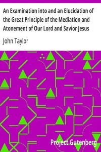 An Examination into and an Elucidation of the Great Principle of the Mediation and Atonement of Our Lord and Savior Jesus Christ — John Taylor cover
