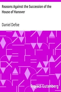 Reasons Against the Succession of the House of Hanover: With an Enquiry How Far the Abdication of King James, Supposing It to Be Legal, Ought to Affect the Person of the Pretender — Daniel Defoe cover