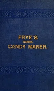 Frye's Practical Candy Maker: Comprising Practical Receipts for the Manufacture of Fine "Hand-Made" Candies — George V. Frye cover