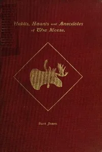 Habits, Haunts and Anecdotes of the Moose and Illustrations from Life — Charles Albert Jones cover