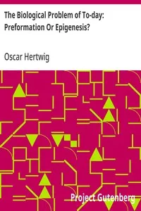 The Biological Problem of To-day: Preformation Or Epigenesis?: The Basis of a Theory of Organic Development — Oscar Hertwig cover