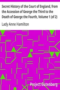 Secret History of the Court of England, from the Accession of George the Third to the Death of George the Fourth, Volume 1 (of 2): Including, Among Other Important Matters, Full Particulars of the Mysterious Death of the Princess Charlotte cover