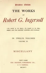 The Works of Robert G. Ingersoll, Vol. 11 (of 12): Dresden Edition—Miscellany — Robert Green Ingersoll cover
