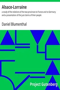 Alsace-Lorraine : $b a study of the relations of the two provinces to France and to Germany and a presentation of the just claims of their people — Daniel Blumenthal cover