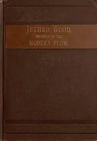 Jethro Wood, Inventor of the Modern Plow.: A Brief Account of His Life, Services, and Trials; Together with Facts Subsequent to his Death, and Incident to His Great Invention — Frank Gilbert cover