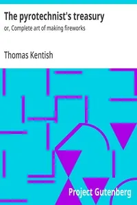 The pyrotechnist's treasury : $b or, Complete art of making fireworks — Thomas Kentish cover