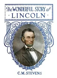 The Wonderful Story of Lincoln: And the Meaning of His Life for the Youth and Patriotism of America — C. M. (Charles McClellan) Stevens cover