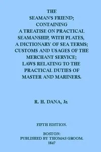 The Seaman's Friend: Containing a treatise on practical seamanship, with plates, a dictionary of sea terms, customs and usages of the merchant service — Richard Henry Dana cover