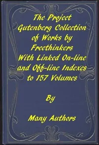 The Project Gutenberg Collection of Works by Freethinkers: With Linked On-line and Off-line Indexes to 157 Volumes by 90 Authors; Plus Indexes to 15 other Author's Multi-Volume Sets. — Various cover