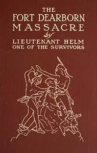 The Fort Dearborn Massacre: Written in 1814 by Lieutenant Linai T. Helm, One of the Survivors, with Letters and Narratives of Contemporary Interest — Linai T. (Linai Taliaferro) Helm cover