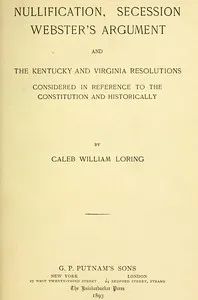 Nullification, Secession, Webster's Argument, and the Kentucky and Virginia Resolutions: Considered in Reference to the Constitution and Historically cover