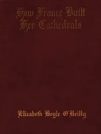 How France Built Her Cathedrals: A Study in the Twelfth and Thirteenth Centuries — Elizabeth Boyle O'Reilly cover
