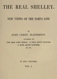 The Real Shelley. New Views of the Poet's Life. Vol. 1 (of 2) — John Cordy Jeaffreson cover