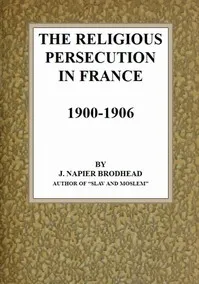 The Religious Persecution in France 1900-1906 — J. Napier (Jane Napier) Brodhead cover