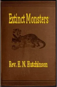 Extinct Monsters: A Popular Account of Some of the Larger Forms of Ancient Animal Life — H. N. (Henry Neville) Hutchinson cover