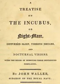 A Treatise on the Incubus, or Night-Mare, Disturbed Sleep, Terrific Dreams and Nocturnal Visions — John Augustine Waller cover