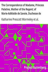 The Correspondence of Madame, Princess Palatine, Mother of the Regent; of Marie-Adélaïde de Savoie, Duchesse de Bourgogne; and of Madame de Maintenon, in Relation to Saint-Cyr — Charlotte-Elisabeth, duchesse d' Orléans cover