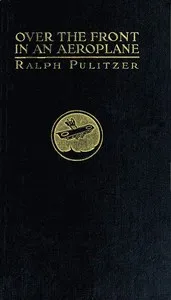 Over the Front in an Aeroplane, and Scenes Inside the French and Flemish Trenches — Ralph Pulitzer cover