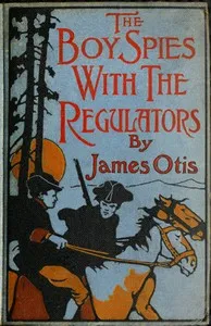 The Boy Spies with the Regulators: The Story of How the Boys Assisted the Carolina Patriots to Drive the British from That State — James Otis cover