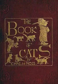 The Book of Cats: A Chit-chat Chronicle of Feline Facts and Fancies, Legendary, Lyrical, Medical, Mirthful and Miscellaneous — Charles H. (Charles Henry) Ross cover