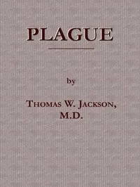 Plague: Its Cause and the Manner of its Extension, Its Menace, Its Control and Suppression, Its Diagnosis and Treatment — Thomas Wright Jackson cover