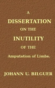 A dissertation on the inutility of the amputation of limbs — Johann Ulrich Bilguer cover