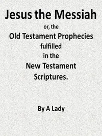 Jesus, The Messiah; or, the Old Testament Prophecies Fulfilled in the New Testament Scriptures, by a Lady — Anonymous cover